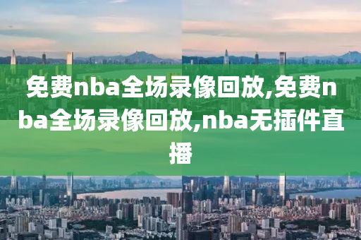 免费nba全场录像回放,免费nba全场录像回放,nba无插件直播